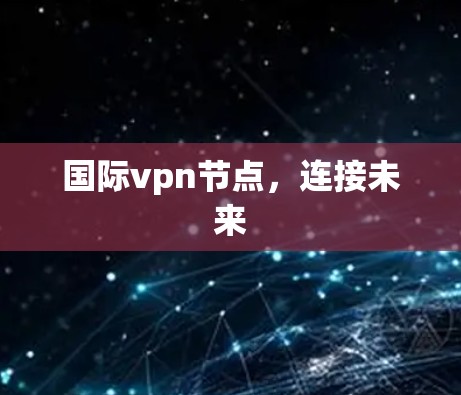 国际vpn节点，连接未来