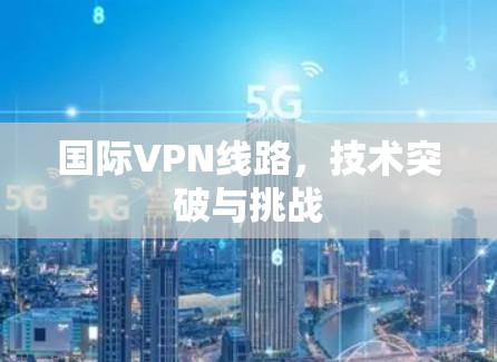国际VPN线路，技术突破与挑战