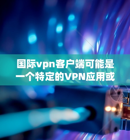 国际vpn客户端可能是一个特定的VPN应用或服务名称，但目前没有关于国际vpn的具体信息。如果你指的是某个特定的应用程序或工具，建议您直接访问其官方网站或通过官方渠道下载，以确保安全性和兼容性