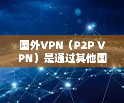 国外VPN（P2P VPN）是通过其他国家的网络进行的VPN服务，提供安全、便捷的网络接入。以下是一些主要的国外VPN推荐网站，涵盖多个国家和地区