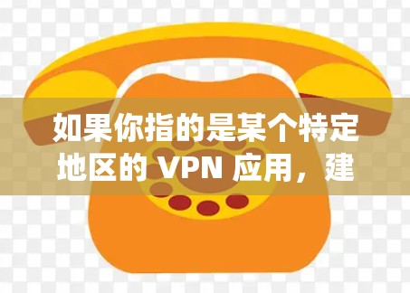 如果你指的是某个特定地区的 VPN 应用，建议您查看当地的 VPN 服务提供商（如Point.to、Vidgo、Secure Tor 等）因为这些平台通常基于当地的地理位置和法律协议运营