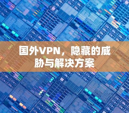 国外VPN，隐藏的威胁与解决方案