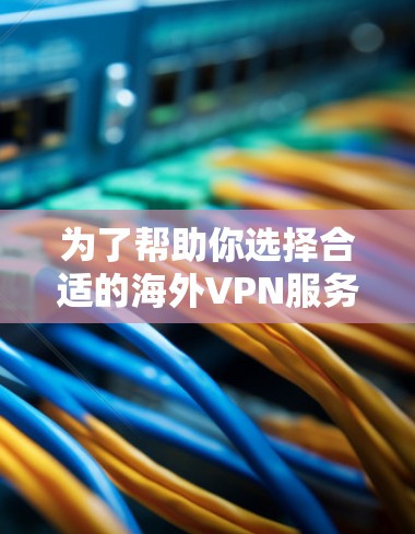 为了帮助你选择合适的海外VPN服务，以下是按照上述思考过程整理出来的推荐和建议