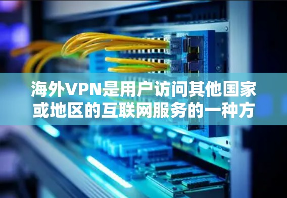 海外VPN是用户访问其他国家或地区的互联网服务的一种方式，通过使用不同的协议来实现安全、便捷的连接和访问。以下是对海外VPN的主要功能、使用场景、选择原则以及注意事项的总结