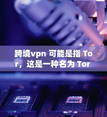 跨境vpn 可能是指 Tor，这是一种名为 Tor 的网络封闭技术，用于访问互联网以隐藏访问者的身份。Tor 不是一个 VPN（虚拟网络 VPN）而是用于安全访问的网络封闭技术