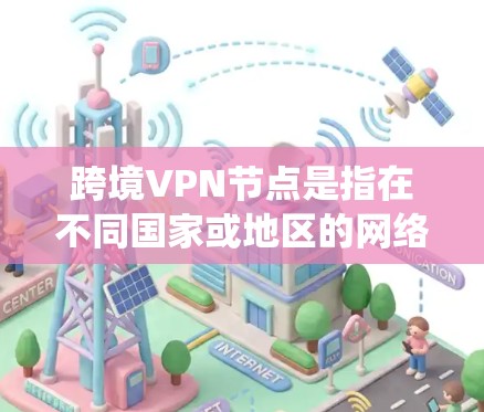 跨境VPN节点是指在不同国家或地区的网络环境中，通过VPN系统连接到同一个目标服务器，确保数据在多个网络之间的安全传输。这些节点在全球范围内的网络环境中起关键作用，确保用户的通信、数据和设备的安全性
