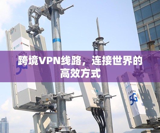 跨境VPN线路，连接世界的高效方式