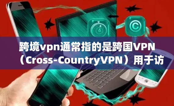 跨境vpn通常指的是跨国VPN（Cross-CountryVPN）用于访问国外网络资源。以下是几种常用的跨境VPN软件
