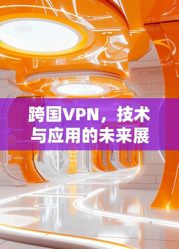 跨国VPN，技术与应用的未来展望