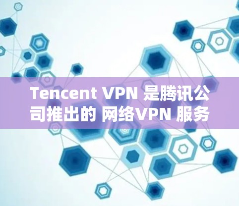Tencent VPN 是腾讯公司推出的 网络VPN 服务，旨在提供一个安全、高效和灵活的网络解决方案。以下是关于 Tencent VPN 的详细介绍