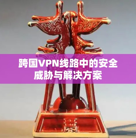 跨国VPN线路中的安全威胁与解决方案
