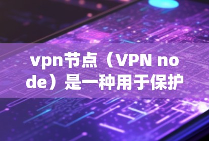 vpn节点（VPN node）是一种用于保护网络访问和数据安全的网络设备。它通常用于在互联网上进行文件传输、在线游戏、视频会议等。通过vpn节点，用户可以隔离服务器、保护网络访问、防止被查密等
