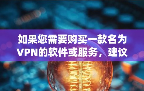 如果您需要购买一款名为VPN的软件或服务，建议您选择知名的VPN软件，如VPCar、NetNanny、Free VPN 等。这些软件通常提供便捷的VPN连接功能，支持多种协议和设置