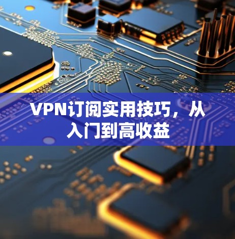 VPN订阅实用技巧，从入门到高收益