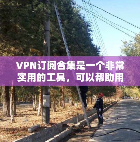VPN订阅合集是一个非常实用的工具，可以帮助用户轻松访问全球的互联网服务。以下是几个常见的VPN订阅合集推荐，涵盖国内、国外以及一些国际性的VPN服务