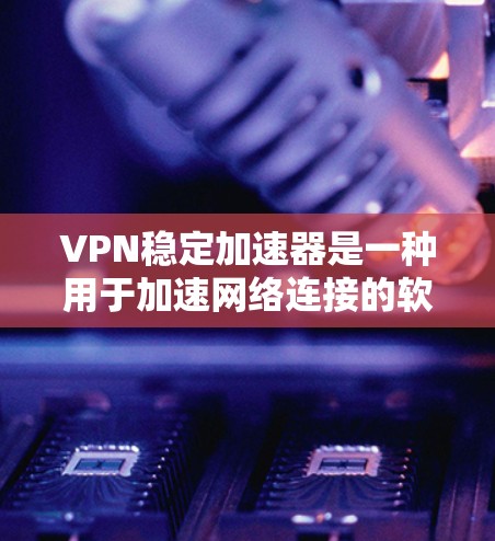 VPN稳定加速器是一种用于加速网络连接的软件，通常用于稳定高速VPN服务。以下是一些常见的VPN稳定加速器推荐，供您参考