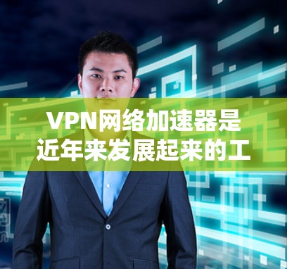 VPN网络加速器是近年来发展起来的工具，旨在保护数据和提升网络速度。以下是详细的分析和建议