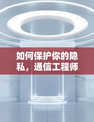 如何保护你的隐私，通信工程师的智慧之选