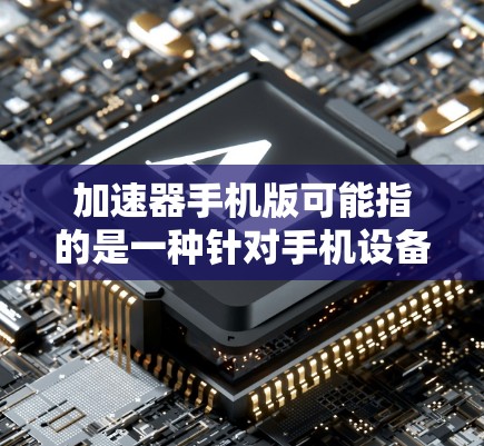 加速器手机版可能指的是一种针对手机设备的加速工具，旨在提升数据处理和计算性能。以下是对该术语的逐步解释和答案