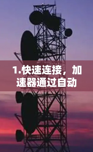 1.快速连接，加速器通过自动选择最佳网络连接，减少延迟，提升数据流速度