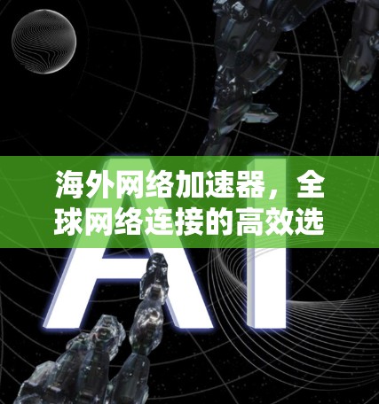 海外网络加速器，全球网络连接的高效选择