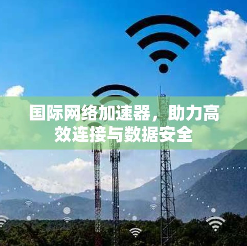 国际网络加速器，助力高效连接与数据安全