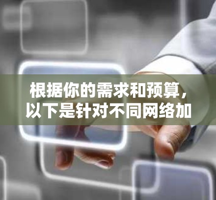 根据你的需求和预算，以下是针对不同网络加速器的推荐