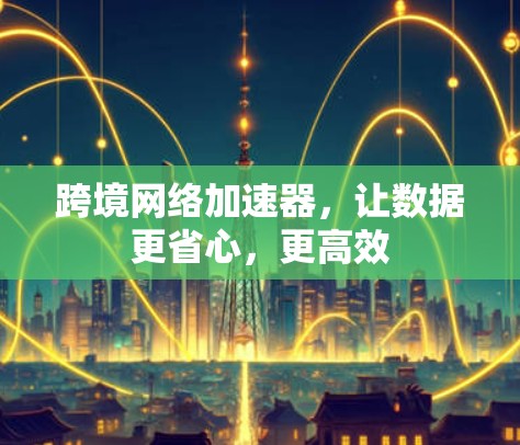 跨境网络加速器，让数据更省心，更高效