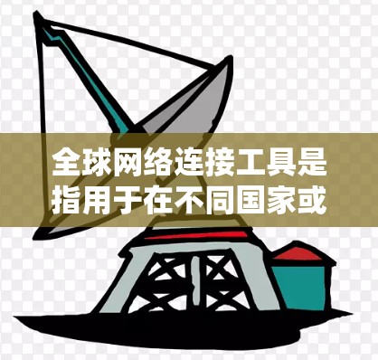 全球网络连接工具是指用于在不同国家或地区的网络上访问互联网的工具。以下是一些常见的全球网络连接工具及其功能