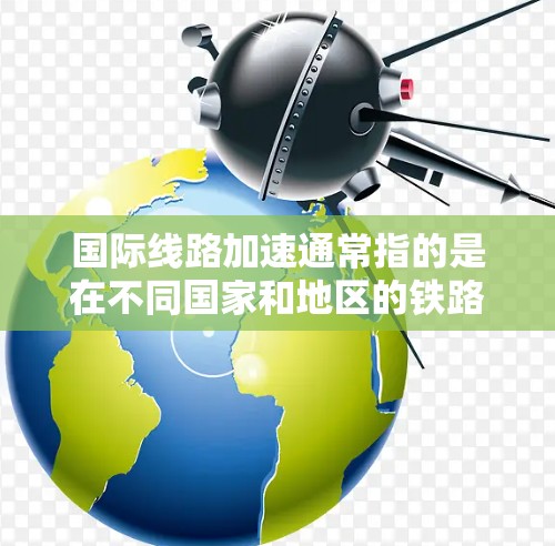 国际线路加速通常指的是在不同国家和地区的铁路、航空、公路等基础设施网络中，交通和物流网络的扩展和优化，从而使得国际间的交通和经济活动更加便捷和高效。以下是一些可能涉及的国际线路加速的情况