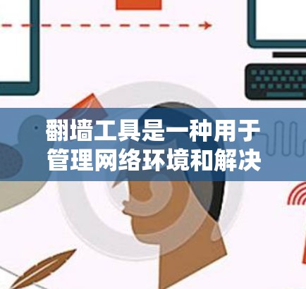 翻墙工具是一种用于管理网络环境和解决防火墙、网站访问限制等问题的工具。以下是对这些翻墙工具的详细介绍