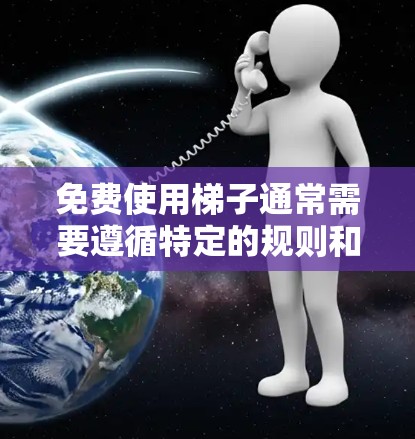 免费使用梯子通常需要遵循特定的规则和条件，以确保使用的合法性和安全性。以下是一些建议和方法，帮助您更好地使用免费梯子