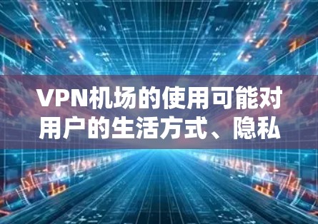 VPN机场的使用可能对用户的生活方式、隐私、法律和运营产生负面影响。以下是一些关键点需要考虑的因素