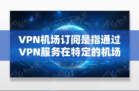 VPN机场订阅是指通过VPN服务在特定的机场（如机场或机场附近的区域）访问互联网。以下是一些关于VPN机场订阅的实用建议