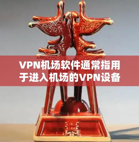 VPN机场软件通常指用于进入机场的VPN设备或软件。这些软件主要服务于机场用户，提供加密的安全访问，同时满足机场环境的特点。以下是一些可能的VPN机场软件及其特点