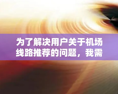 为了解决用户关于机场线路推荐的问题，我需要提供一个结构化的建议，帮助用户根据他们的出行用途和地理位置选择最合适的航班。以下是一个分步骤的推荐