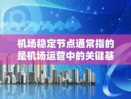 机场稳定节点通常指的是机场运营中的关键基础设施或系统，这些节点确保机场的稳定运行和高效运作。以下是一些可能涉及机场稳定节点的内容