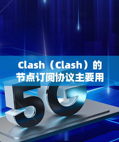 Clash（Clash）的节点订阅协议主要用于网络架构中，用于节点间的数据共享和消息传播。以下是关于Clash节点订阅的详细解释