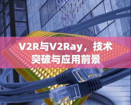 V2R与V2Ray，技术突破与应用前景
