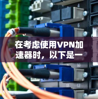 在考虑使用VPN加速器时,以下是一些关键步骤和注意事项 在考虑使用VPN加速器时,以下是一些关键步骤和注意事项
