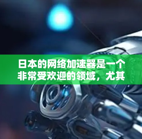 日本的网络加速器是一个非常受欢迎的领域，尤其是在追求更快网络速度和更安全的体验方面。以下是一些日本知名的网络加速器及其特点