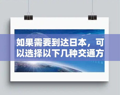 如果需要到达日本，可以选择以下几种交通方式，特别是火车和飞机，因为它们通常比较快，适合快速到达目标城市。以下是一些推荐的火车和飞机信息