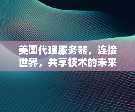 美国代理服务器，连接世界，共享技术的未来使命