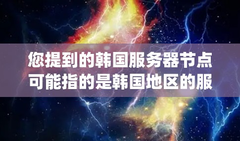 您提到的韩国服务器节点可能指的是韩国地区的服务器服务器（server nodes）或韩国地区的服务器节点服务提供商（Cloud providers）以下是一些可能相关的信息