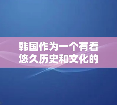 韩国作为一个有着悠久历史和文化的国家，近年来在全球范围内积极进行海外访问和合作，这不仅丰富了韩国的国际形象，也推动了其在国际社会中的影响力。以下是一些韩国在海外的主要活动和项目