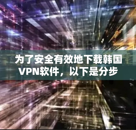 为了安全有效地下载韩国VPN软件，以下是分步指南