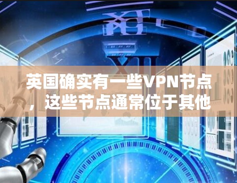 英国确实有一些VPN节点，这些节点通常位于其他国家，用于接收或发送加密信号。虽然这些节点本身并不具有任何性质，但它们用于加密通信和数据传输。以下是关于英国VPN节点的一些信息