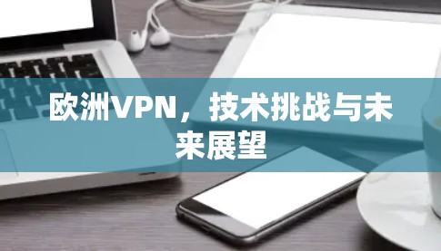 欧洲VPN，技术挑战与未来展望