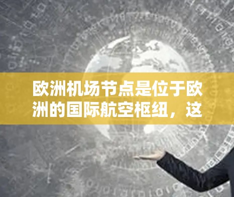 欧洲机场节点是位于欧洲的国际航空枢纽，这些机场在欧洲乃至全球范围内都扮演着重要的角色，是航空、经济、文化、物流和交通的重要枢纽。以下是欧洲主要的机场节点及其作用