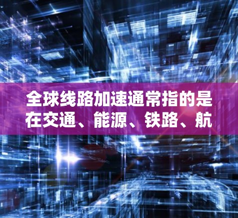 全球线路加速通常指的是在交通、能源、铁路、航空等多个领域中，通过技术进步、设备优化和政策支持，使全球的交通和能源网络变得更加高效、可靠和快速。以下是一些可能与全球线路加速相关的关键点和解决方案